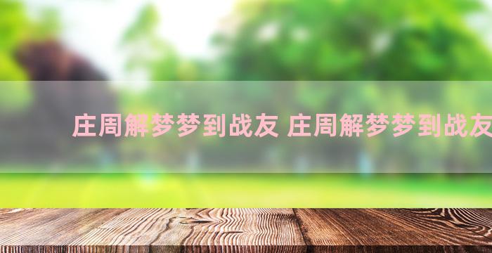 庄周解梦梦到战友 庄周解梦梦到战友死了